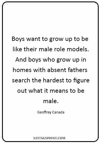 Quotes for Irresponsible Father - “Boys want to grow up to be like their male role models. And boys who grow up in homes with absent fathers search the hardest to figure out what it means to be male.” —Geoffrey Canada