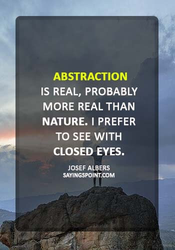 art quotes - “Abstraction is real, probably more real than nature. I prefer to see with closed eyes.” —Josef Albers