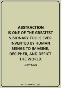 abstract sayings - “Abstraction is one of the greatest visionary tools ever invented by human beings to imagine, decipher, and depict the world.” —Jerry Saltz