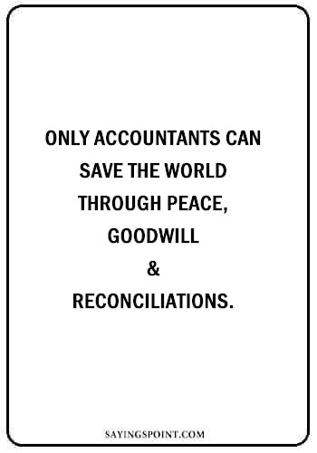 quotes about accountant - “Only accountants can save the world – through peace, goodwill and reconciliations.” —Unknown