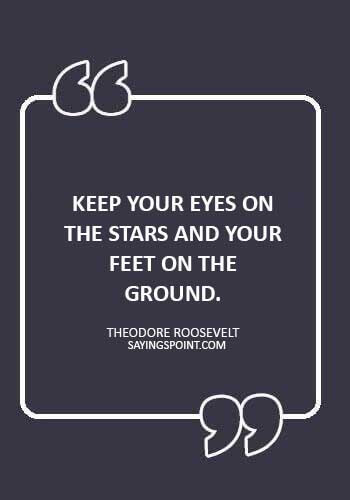 Advice Quotes - “Keep your eyes on the stars and your feet on the ground.” —Theodore Roosevelt