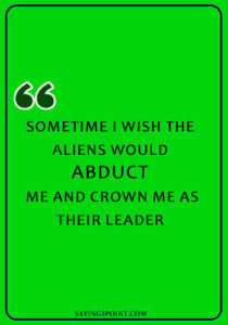 Alien Funny Quotes - “Sometime I wish the aliens would abduct me and crown me as their leader.” —Unknown
