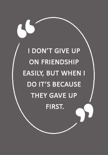 Losing a Friend Sayings - “I don’t give up on friendship easily, But when I do it’s because they gave up first.