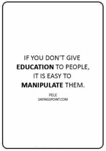 Manipulation Sayings -“If you don’t give education to people, it is easy to manipulate them.” —Pele