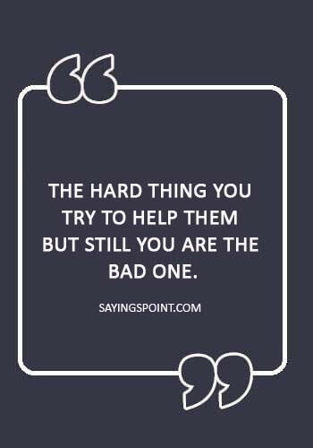 Manipulation Sayings - “The hard thing you try to help them but still you are the bad one.
