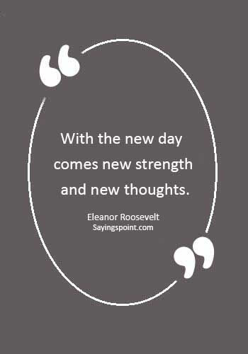 New day sayings - “With the new day comes new strength and new thoughts.” —Eleanor Roosevelt