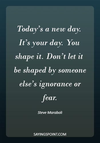 tomorrow is a new day quotes -“Today’s a new day. It’s your day. You shape it. Don’t let it be shaped by someone else’s ignorance or fear.” —Steve Maraboli