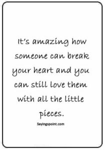 deep sad love quotes for him - “It’s amazing how someone can break your heart and you can still love them with all the little pieces.”