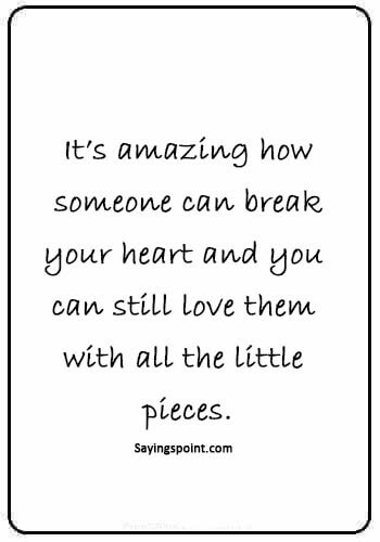 deep sad love quotes for him - “It’s amazing how someone can break your heart and you can still love them with all the little pieces.” 