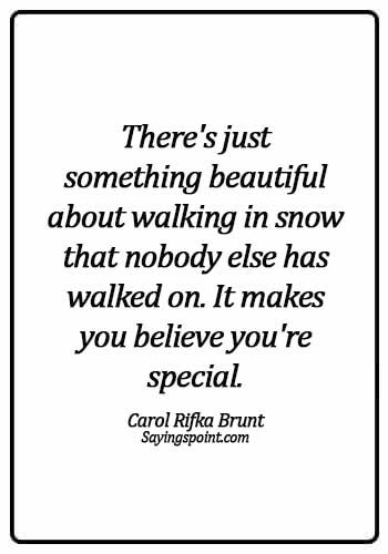 Snow Sayings - There's just something beautiful about walking in snow that nobody else has walked on. It makes you believe you're special. -  Carol Rifka Brunt