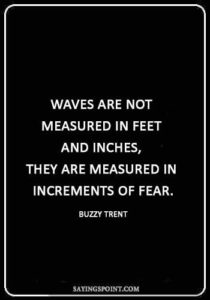 Surfing Sayings - “Waves are not measured in feet and inches, they are measured in increments of fear.” —Buzzy Trent