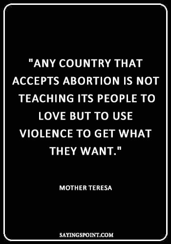 Abortion Quotes Images -"Any country that accepts abortion is not teaching its people to love but to use violence to get what they want." —Mother Teresa