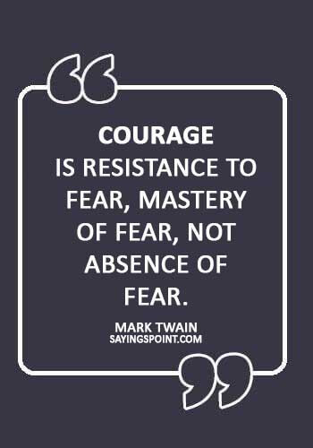 absence sayings -“Courage is resistance to fear, mastery of fear, not absence of fear.” —Mark Twain