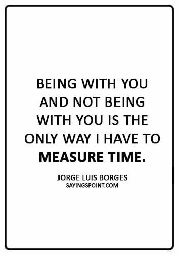 absence sayings -“Being with you and not being with you is the only way I have to measure time.” —Jorge Luis Borges
