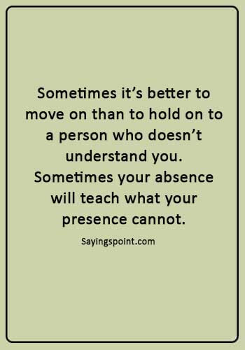 absence Quotes - “Sometimes it’s better to move on than to hold on to a person who doesn’t understand you. Sometimes your absence will teach what your presence cannot.” 