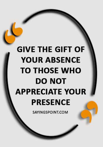 absence sayings - “Give the gift of your absence to those who do not appreciate your presence .” 