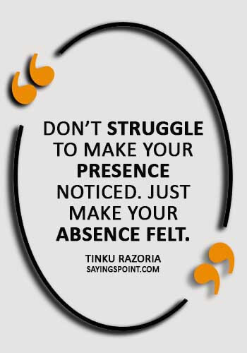 absence sayings - “Don’t struggle to make your presence noticed. Just make your absence felt.” —Tinku Razoria