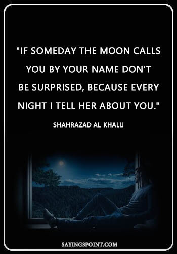 Moon Quotes - "If someday the moon calls you by your name don’t be surprised, because every night I tell her about you." —Shahrazad al-Khalij