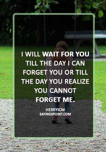 Sad Love Sayings - “I will wait for you till the day I can forget you or till the day you realize you cannot forget me.” —Herryicm