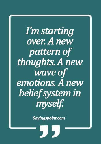 quotes about starting over and new beginnings - I'm starting over. A new pattern of thoughts. A new wave of emotions. A new belief system in myself."