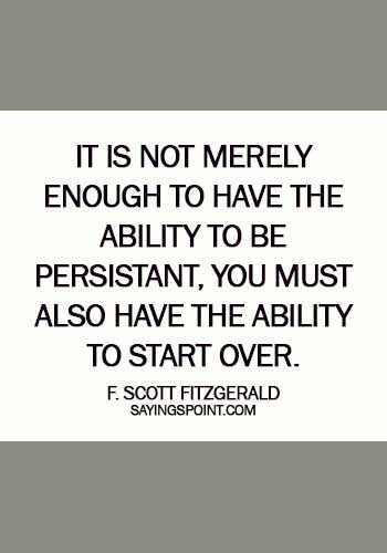 quotes about starting fresh - It is not merely enough to have the ability to be persistant, you must also have the ability to start over. - F. Scott Fitzgerald