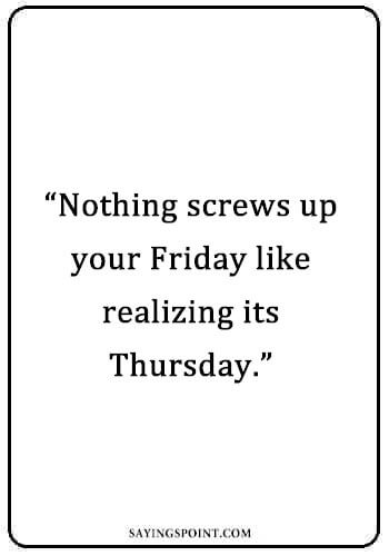 Thursday Sayings - “Nothing screws up your Friday like realizing its Thursday.” —Unknown 