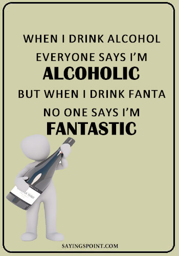 Funny Quotes about Drinking Alcohol - "When I drink alcohol…everyone says I’m alcoholic but when I drink Fanta…no one says I’m fantastic." —Unknown