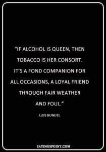Alcohol Sayings - "If alcohol is queen, then tobacco is her consort. It's a fond companion for all occasions, a loyal friend through fair weather and foul." —Luis Bunuel