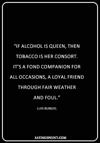 Alcohol Sayings - "If alcohol is queen, then tobacco is her consort. It's a fond companion for all occasions, a loyal friend through fair weather and foul." —Luis Bunuel