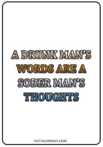 Alcohol Sayings - "A drunk man’s words are a sober man’s thoughts." —Unknown