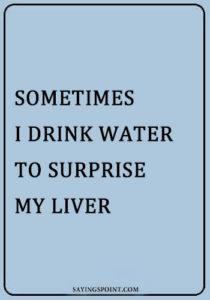 Alcohol Funny Sayings -"Sometimes I drink water to surprise my liver." —Unknown