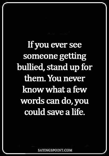 Bullying Quotes - If you ever see someone getting bullied, stand up for them. You never know what a few words can do, you could save a life.