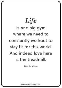 Gym Quotes Bodybuilding - "Life is one big gym where we need to constantly workout to stay fit for this world. And indeed love here is the treadmill." —Munia Khan