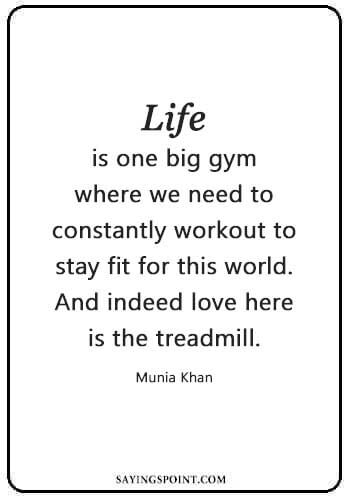 Gym Quotes Bodybuilding - "Life is one big gym where we need to constantly workout to stay fit for this world. And indeed love here is the treadmill." —Munia Khan