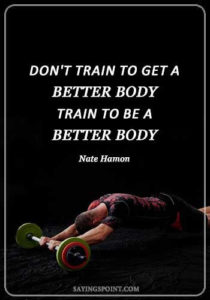Gym Quotes - "Don't train to get a better body - train to be a better body." —Nate Hamon
