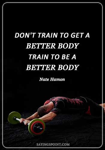 Gym Quotes - "Don't train to get a better body - train to be a better body." —Nate Hamon