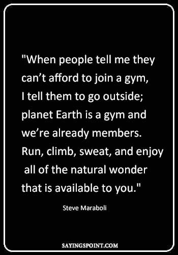 Gym Quotes - "When people tell me they can’t afford to join a gym, I tell them to go outside; planet Earth is a gym and we’re already members. Run, climb, sweat, and enjoy all of the natural wonder that is available to you." —Steve Maraboli