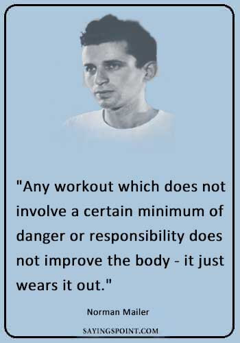 Workout Quotes - "Any workout which does not involve a certain minimum of danger or responsibility does not improve the body - it just wears it out." —Norman Mailer