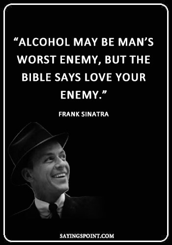 Alcohol Sayings - "Alcohol may be man's worst enemy, but the bible says love your enemy." —Frank Sinatra