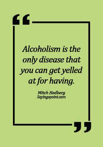 Alcoholism Sayings - "Alcoholism is the only disease that you can get yelled at for having." —Mitch Hedberg