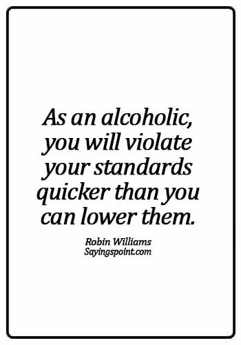 Alcoholism Sayings - "As an alcoholic, you will violate your standards quicker than you can lower them." —Robin Williams