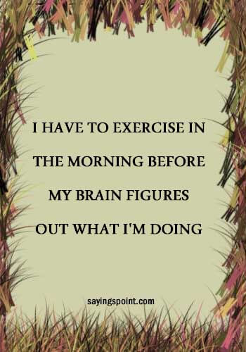 "I have to exercise in theGym Sayings - morning before my brain figures out what I'm doing." —Unknown