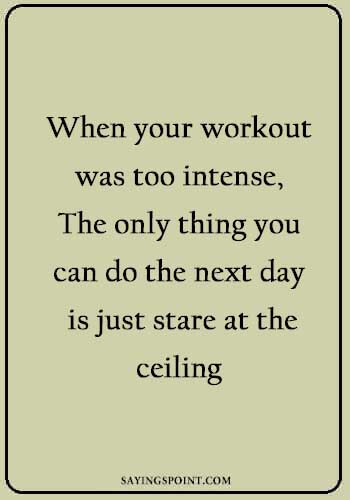 famous fitness quotes - When your workout was too intense, The only thing you can do the next day is just stare at the ceiling.