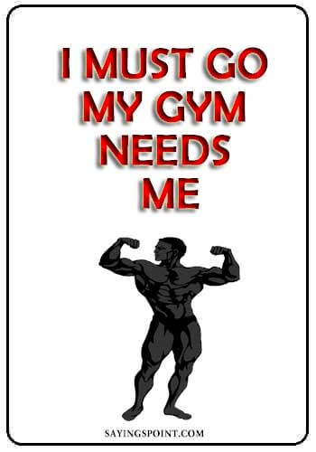 Funny Gym Quotes"I must go. My gym needs me." —Unknown