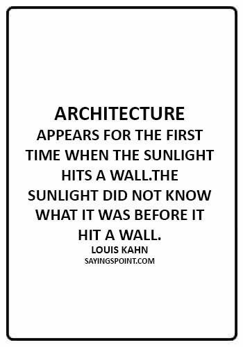 Architecture Saying - Architecture appears for the first time when the sunlight hits a wall.The sunlight did not know what it was before it hit a wall. - Louis Kahn