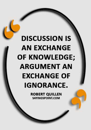 Argument Quotes - "Discussion is an exchange of knowledge; argument an exchange of ignorance." —Robert Quillen