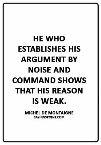 Argument Sayings - "He who establishes his argument by noise and command shows that his reason is weak." —Michel de Montaigne