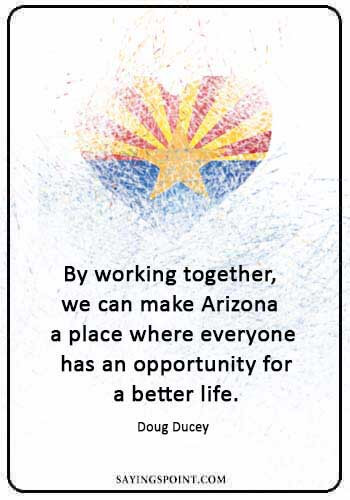 Arizona Sayings - “By working together, we can make Arizona a place where everyone has an opportunity for a better life.” —Doug Ducey