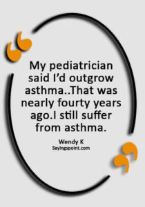 Asthma Sayings - "My pediatrician said I’d outgrow asthma..That was nearly fourty years ago.I still suffer from asthma." —Wendy K