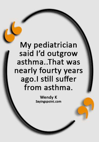 Asthma Sayings - "My pediatrician said I’d outgrow asthma..That was nearly fourty years ago.I still suffer from asthma." —Wendy K
